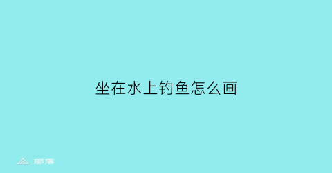 坐在水上钓鱼怎么画(坐在水上钓鱼怎么画好看)