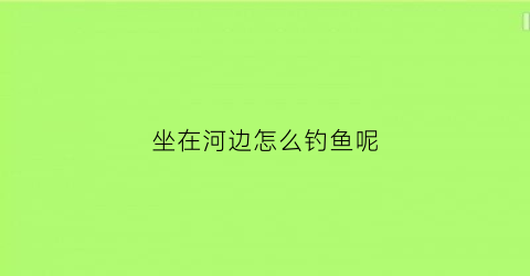 “坐在河边怎么钓鱼呢(人坐在河边钓鱼时能从水里看到身后的事物吗)