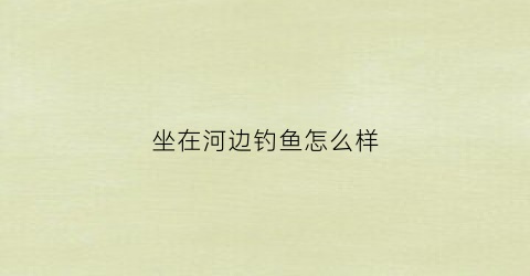 坐在河边钓鱼怎么样