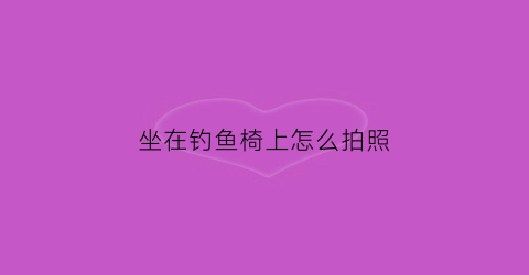 坐在钓鱼椅上怎么拍照(钓鱼椅子怎么躺下)