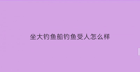 坐大钓鱼船钓鱼受人怎么样