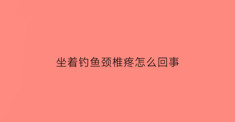 坐着钓鱼颈椎疼怎么回事(钓鱼导致颈椎病)
