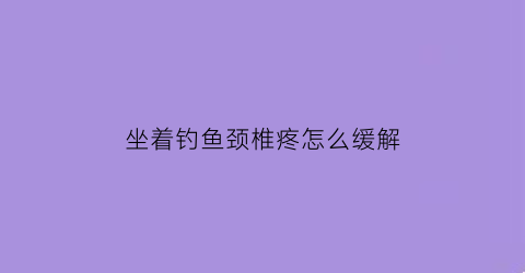 “坐着钓鱼颈椎疼怎么缓解(坐着钓鱼颈椎疼怎么缓解一下)