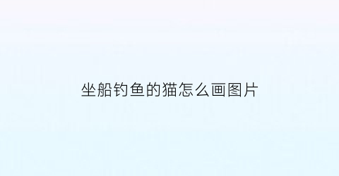 坐船钓鱼的猫怎么画图片(坐船上钓鱼图片)