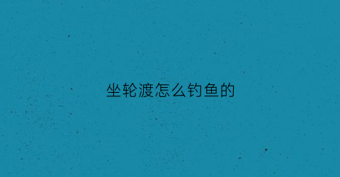 坐轮渡怎么钓鱼的