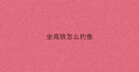 坐高铁怎么钓鱼(高铁钓鱼装备可以带不)