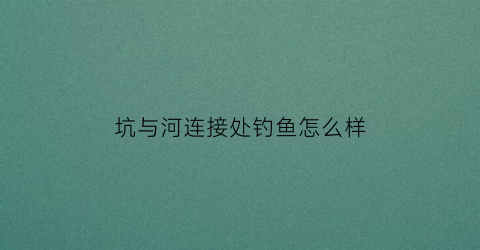 坑与河连接处钓鱼怎么样(坑内水库能钓鱼吗)