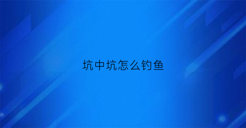 “坑中坑怎么钓鱼(在坑里钓鱼选什么位置好)