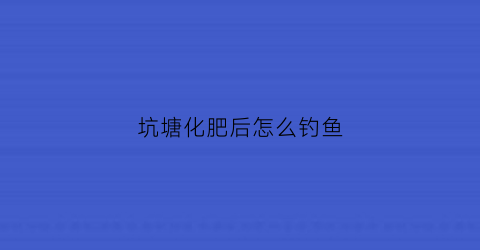 坑塘化肥后怎么钓鱼