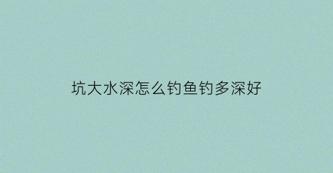 坑大水深怎么钓鱼钓多深好(深坑野钓)