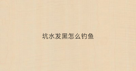 坑水发黑怎么钓鱼(坑水发黑怎么钓鱼好)