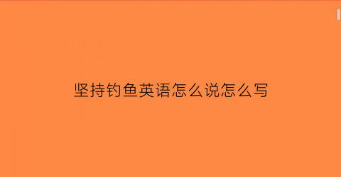 坚持钓鱼英语怎么说怎么写(钓鱼用英语来说)