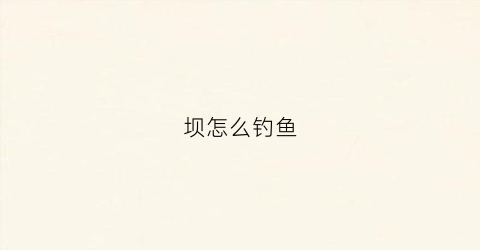 坝怎么钓鱼(水坝钓鱼在坝上钓还是坝下)