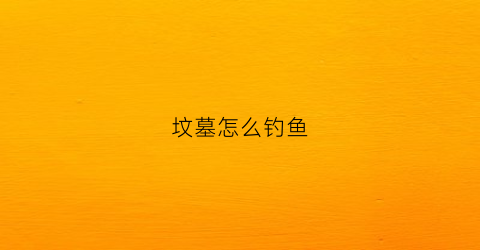 “坟墓怎么钓鱼(坟头钓鱼)