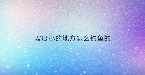 坡度小的地方怎么钓鱼的(坡度小是什么意思)