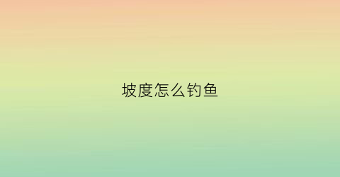 “坡度怎么钓鱼(斜坡如何钓鱼)