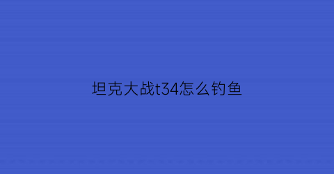 坦克大战t34怎么钓鱼(t34重坦怎么玩)