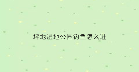 坪地湿地公园钓鱼怎么进(坪地湿地公园好玩吗)