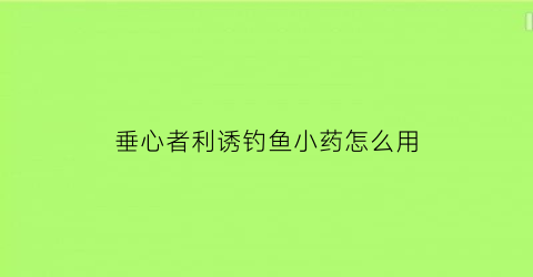 “垂心者利诱钓鱼小药怎么用(垂心有什么实际作用)