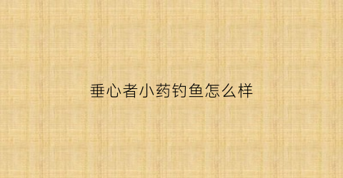 垂心者小药钓鱼怎么样(垂心有什么用)