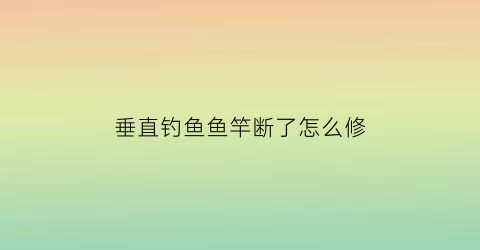 “垂直钓鱼鱼竿断了怎么修(垂直钓鱼鱼竿断了怎么修复)