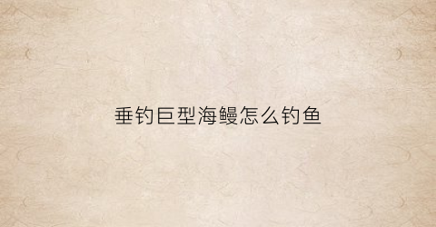 垂钓巨型海鳗怎么钓鱼(巨大的海鳗)