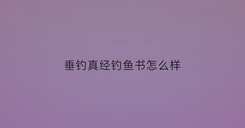 “垂钓真经钓鱼书怎么样(垂钓的书)
