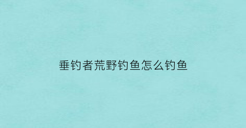 垂钓者荒野钓鱼怎么钓鱼(荒野垂钓怎么玩)