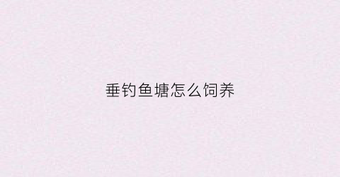 垂钓鱼塘怎么饲养(鱼塘垂钓技巧)