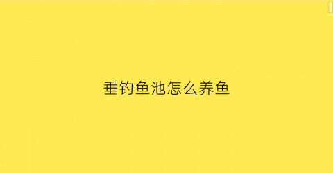 垂钓鱼池怎么养鱼(垂钓鱼池怎么养鱼视频)