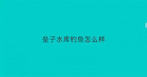 垒子水库钓鱼怎么样(垒子是什么意思)