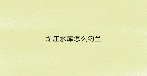 垛庄水库怎么钓鱼(垛庄水库怎么钓鱼最好)