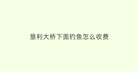 垦利大桥下面钓鱼怎么收费(垦利钓鱼的地方有哪些)