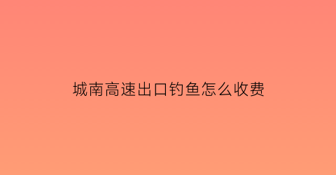 城南高速出口钓鱼怎么收费