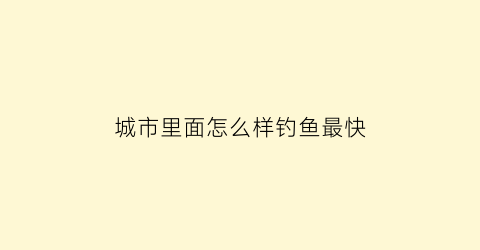城市里面怎么样钓鱼最快(城市里怎么赚钱)