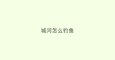 城河怎么钓鱼(城南河钓鱼)