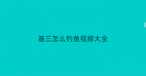 “基三怎么钓鱼视频大全(基3是什么游戏)