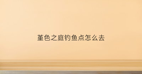 堇色之庭钓鱼点怎么去(堇色之庭的鱼怎么钓)