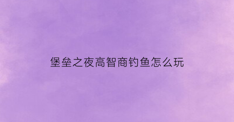 堡垒之夜高智商钓鱼怎么玩(堡垒之夜手游怎么钓鱼)