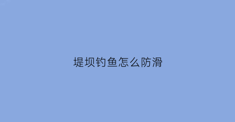 堤坝钓鱼怎么防滑