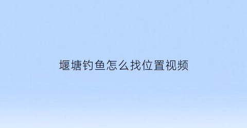 堰塘钓鱼怎么找位置视频