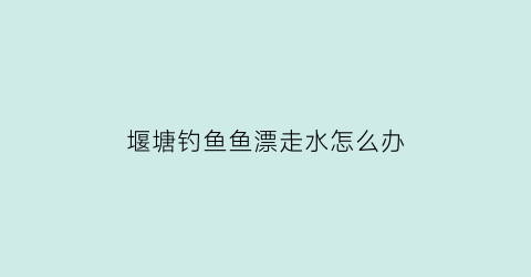 堰塘钓鱼鱼漂走水怎么办(堰塘钓鱼鱼漂走水怎么办视频)