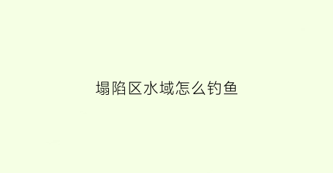 塌陷区水域怎么钓鱼(塌陷区怎么利用)
