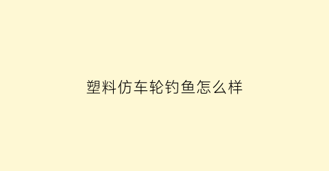 塑料仿车轮钓鱼怎么样(塑料仿车轮钓鱼怎么样好用吗)