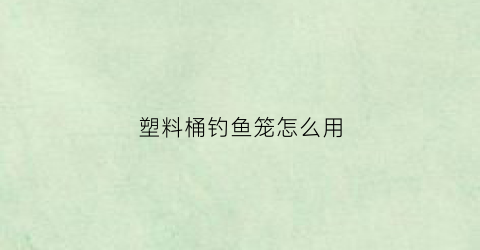 塑料桶钓鱼笼怎么用(塑料桶钓鱼笼怎么用图解)