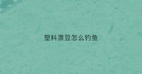 塑料漂豆怎么钓鱼(塑料鱼漂怎么用)
