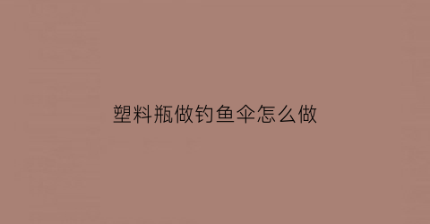 塑料瓶做钓鱼伞怎么做(塑料瓶子钓鱼)