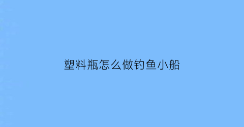 塑料瓶怎么做钓鱼小船