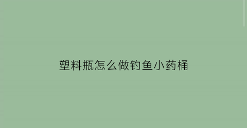 塑料瓶怎么做钓鱼小药桶