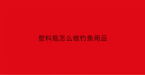塑料瓶怎么做钓鱼用品